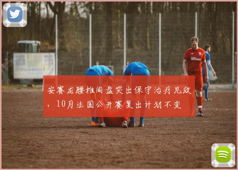 安赛龙腰椎间盘突出保守治疗见效，10月法国公开赛复出计划不变
