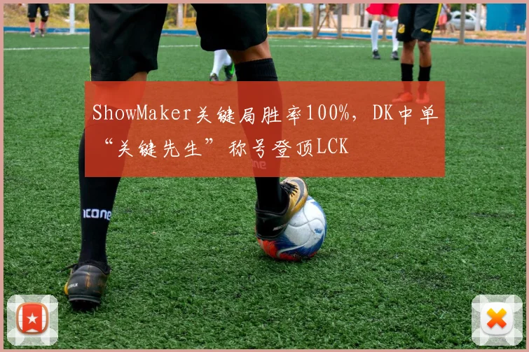 ShowMaker关键局胜率100%，DK中单“关键先生”称号登顶LCK