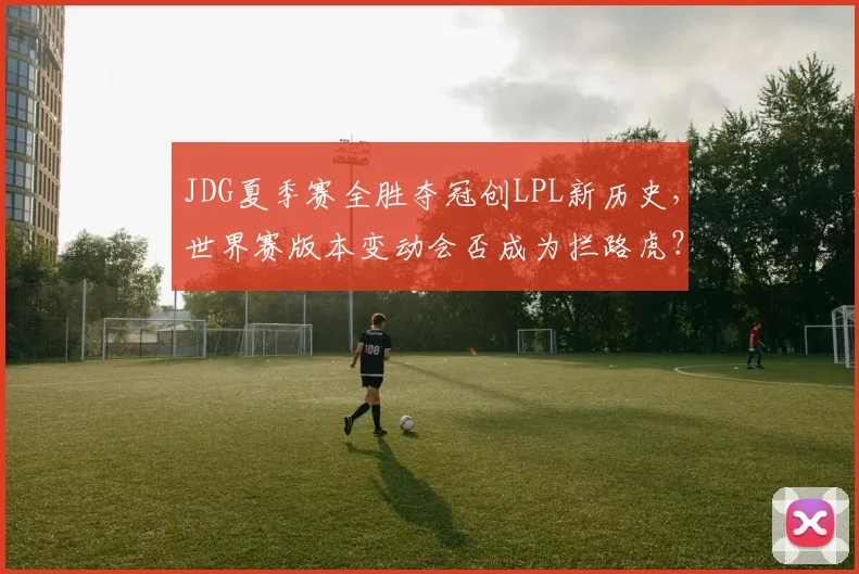 JDG夏季赛全胜夺冠创LPL新历史,世界赛版本变动会否成为拦路虎?