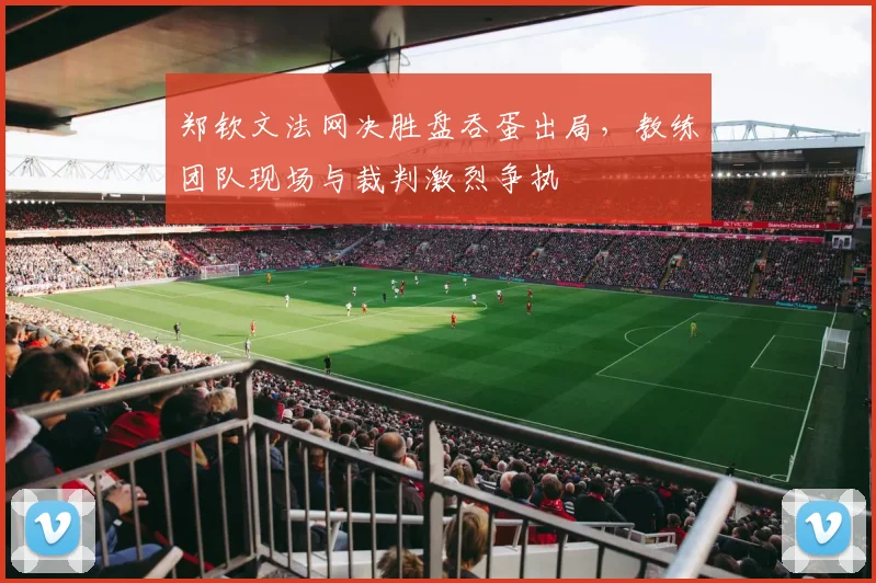 郑钦文法网决胜盘吞蛋出局，教练团队现场与裁判激烈争执