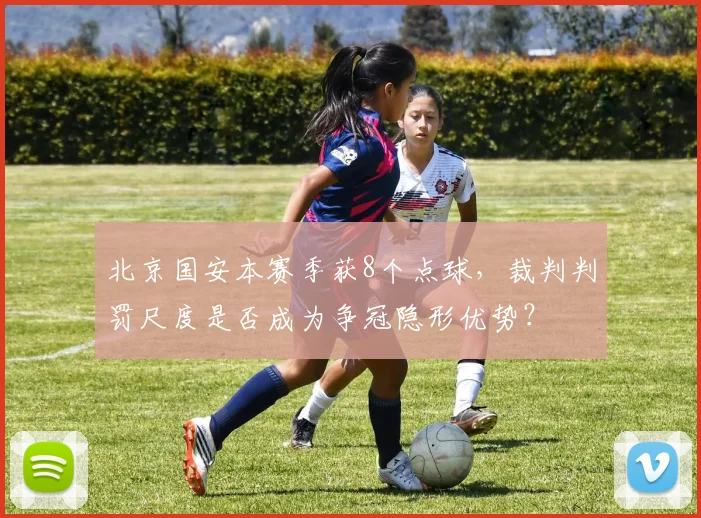 北京国安本赛季获8个点球，裁判判罚尺度是否成为争冠隐形优势？