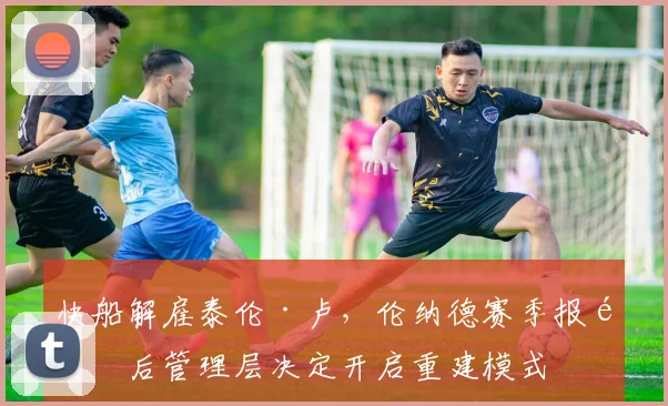 快船解雇泰伦·卢，伦纳德赛季报销后管理层决定开启重建模式