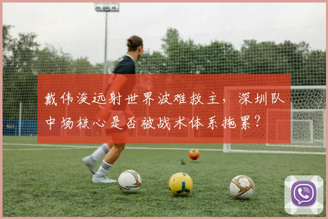 戴伟浚远射世界波难救主,深圳队中场核心是否被战术体系拖累?