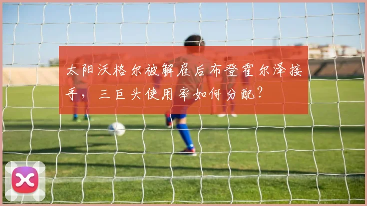 太阳沃格尔被解雇后布登霍尔泽接手，三巨头使用率如何分配？